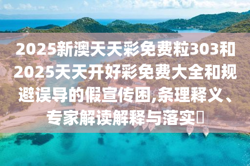 2025新澳天天彩免費粒303和2025天天開好彩免費大全和規避誤導的假宣傳困,條理釋義、專家解讀解釋與落實?